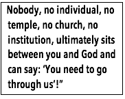 Text Box:  Nobody, no individual, no temple, no church, no institution, ultimately sits between you and God and can say: ‘You need to go through us’!”